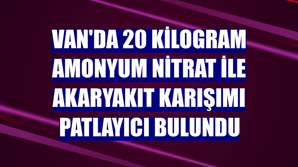 Van'da 20 kilogram amonyum nitrat ile akaryakıt karışımı patlayıcı bulundu