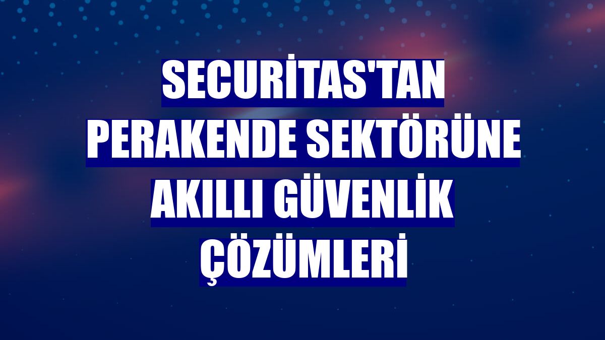 Securitas'tan perakende sektörüne akıllı güvenlik çözümleri