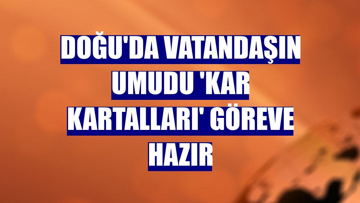 Doğu'da vatandaşın umudu 'Kar kartalları' göreve hazır