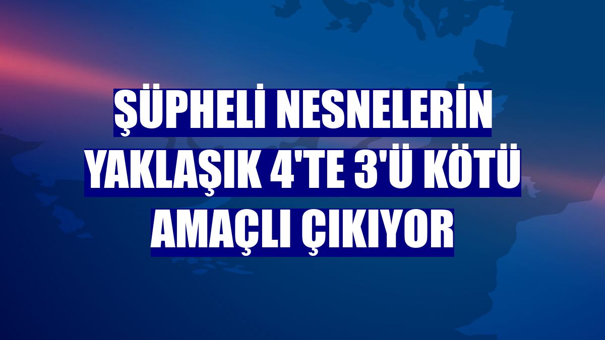 Şüpheli nesnelerin yaklaşık 4'te 3'ü kötü amaçlı çıkıyor