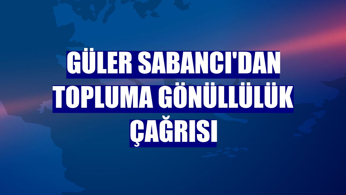 Güler Sabancı'dan topluma gönüllülük çağrısı
