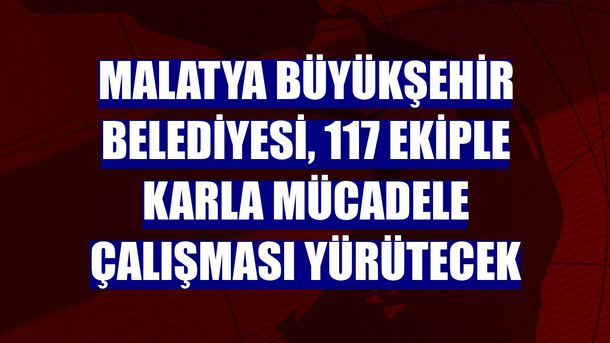 Malatya Büyükşehir Belediyesi, 117 ekiple karla mücadele çalışması yürütecek