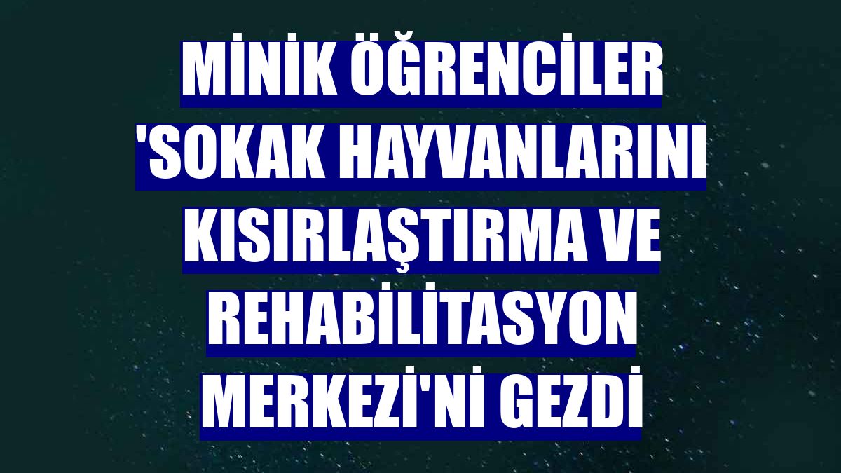 Minik öğrenciler 'Sokak Hayvanlarını Kısırlaştırma ve Rehabilitasyon Merkezi'ni gezdi