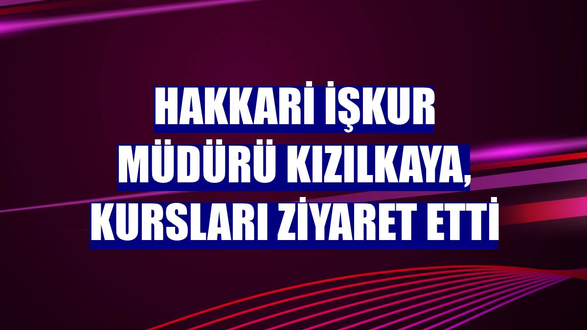 Hakkari İŞKUR Müdürü Kızılkaya, kursları ziyaret etti