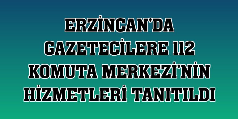 Erzincan'da gazetecilere 112 Komuta Merkezi'nin hizmetleri tanıtıldı