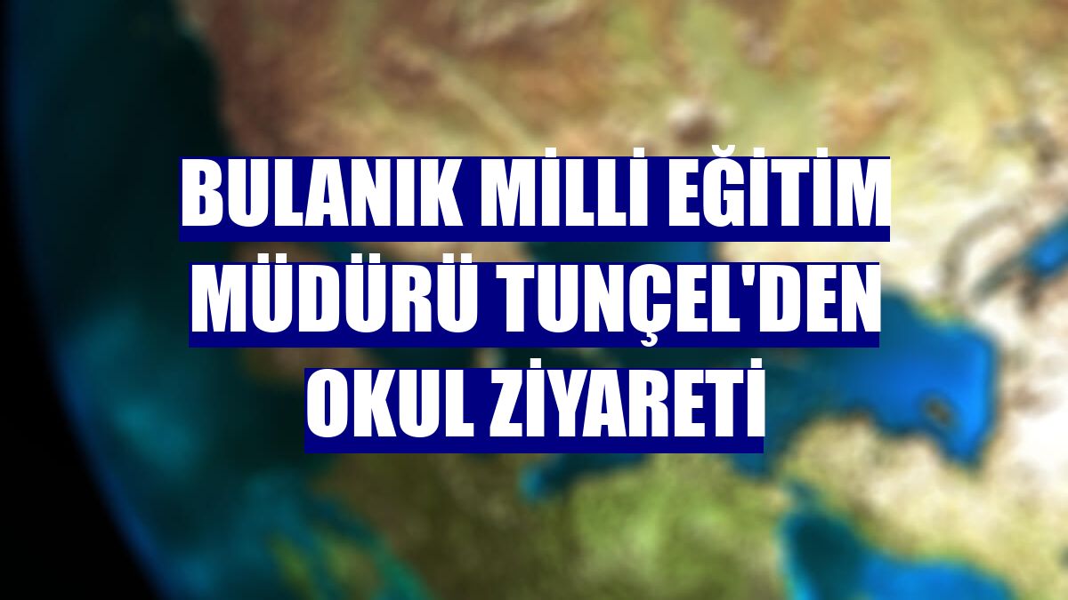 Bulanık Milli Eğitim Müdürü Tunçel'den okul ziyareti
