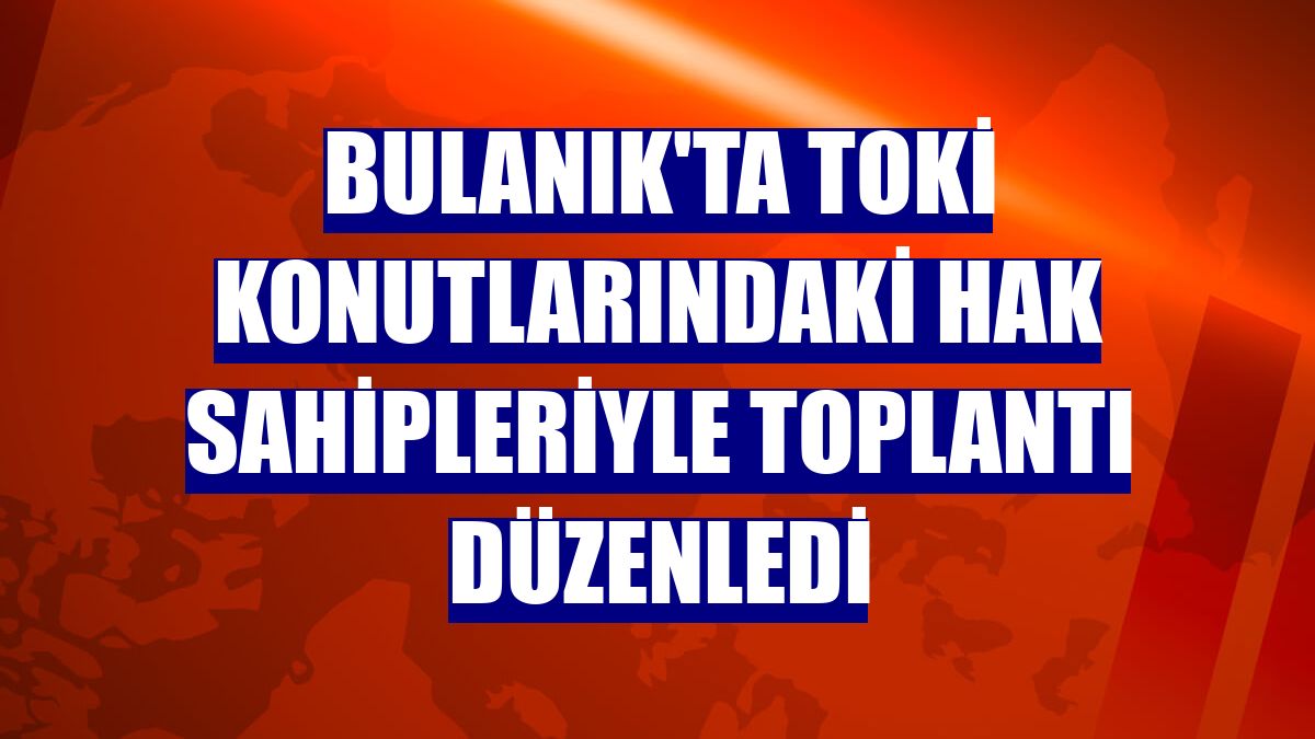 Bulanık'ta TOKİ konutlarındaki hak sahipleriyle toplantı düzenledi