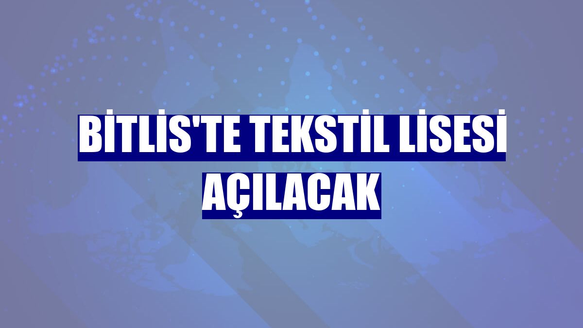 Bitlis'te Tekstil Lisesi açılacak