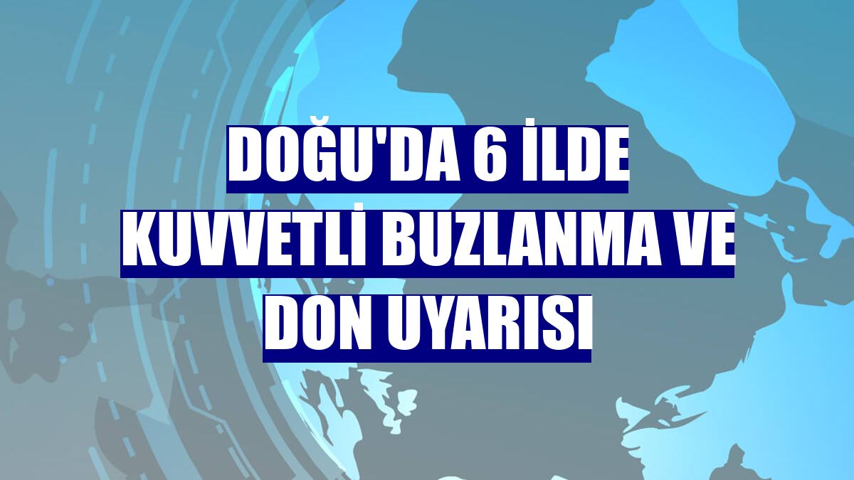 Doğu'da 6 ilde kuvvetli buzlanma ve don uyarısı