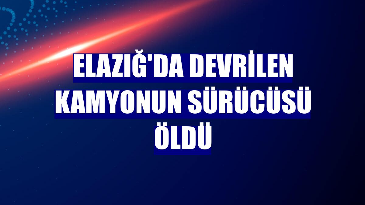 Elazığ'da devrilen kamyonun sürücüsü öldü