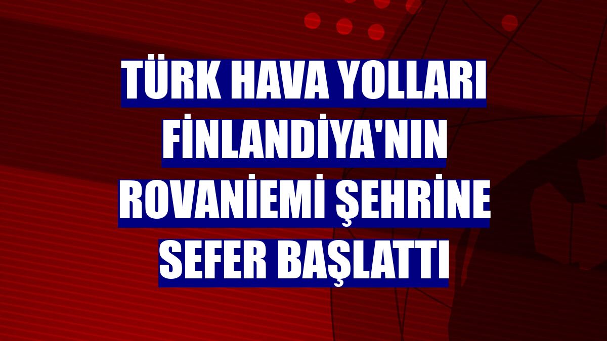 Türk Hava Yolları Finlandiya'nın Rovaniemi şehrine sefer başlattı