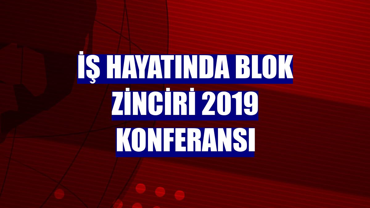İş Hayatında Blok Zinciri 2019 Konferansı