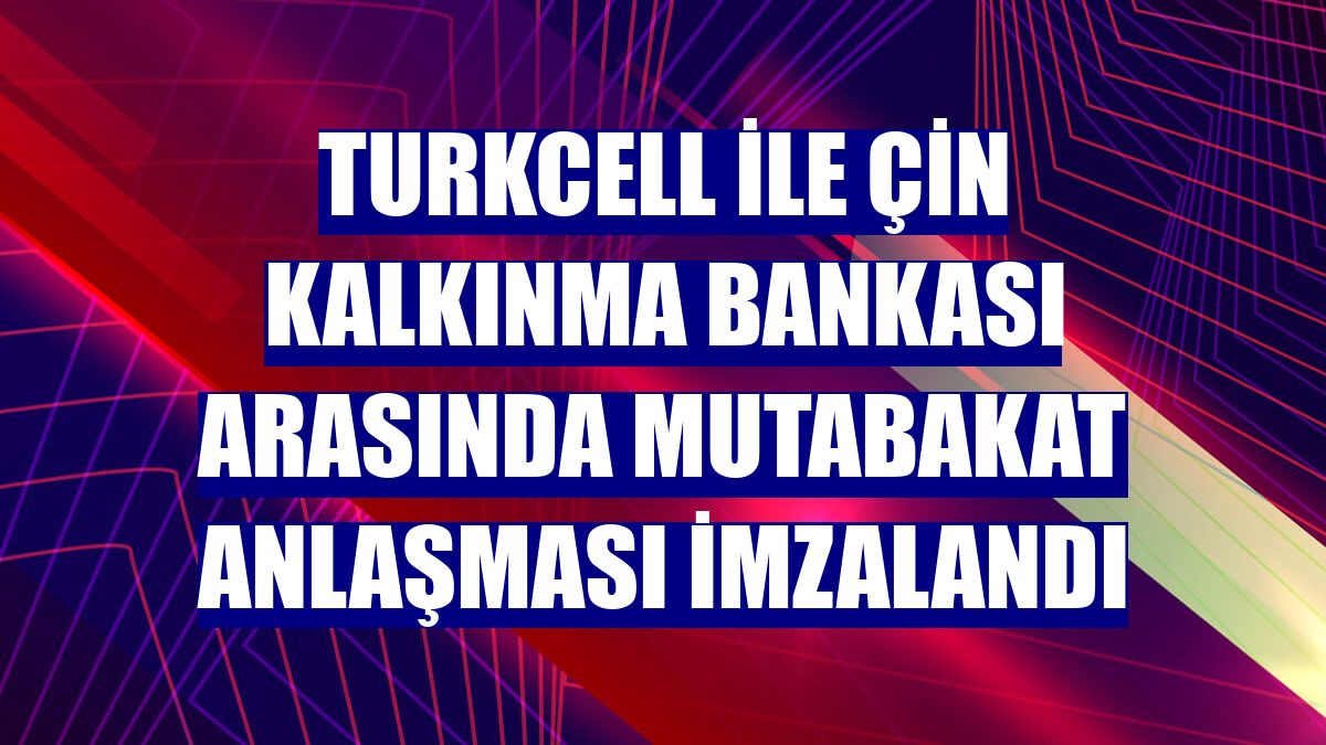 Turkcell ile Çin Kalkınma Bankası arasında mutabakat anlaşması imzalandı