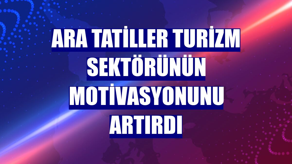 Ara tatiller turizm sektörünün motivasyonunu artırdı