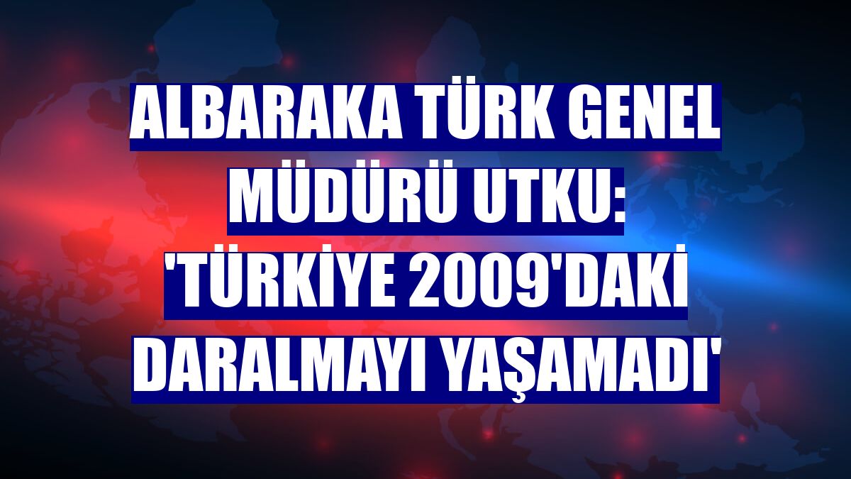 Albaraka Türk Genel Müdürü Utku: 'Türkiye 2009'daki daralmayı yaşamadı'