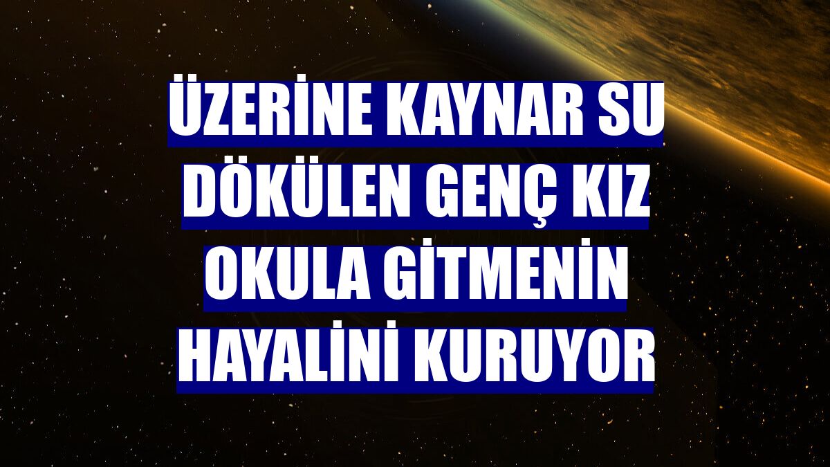 Üzerine kaynar su dökülen genç kız okula gitmenin hayalini kuruyor