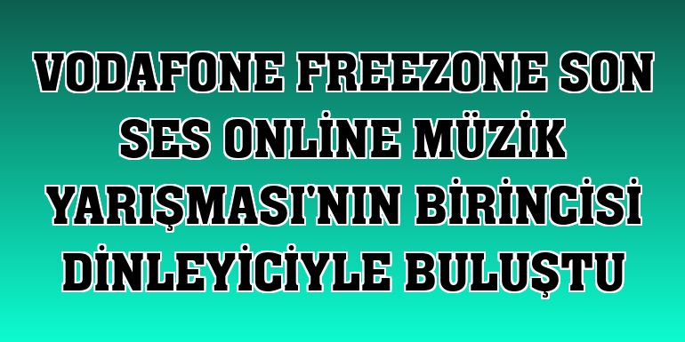 Vodafone FreeZone Son Ses Online Müzik Yarışması'nın birincisi dinleyiciyle buluştu