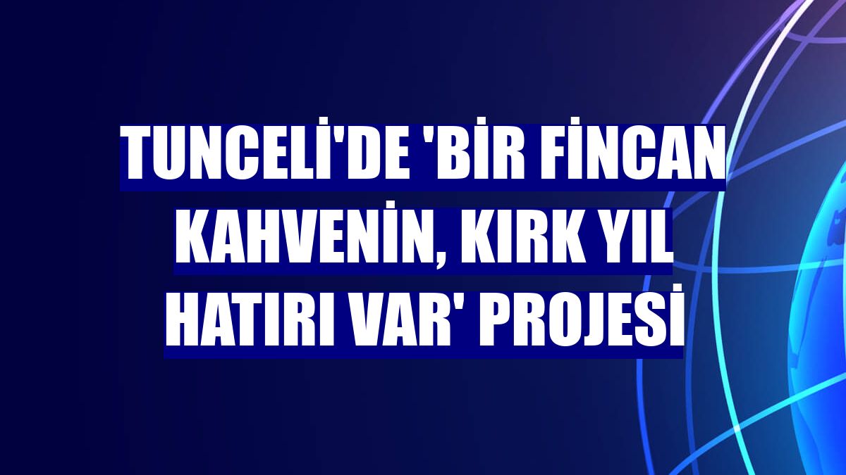 Tunceli'de 'Bir fincan kahvenin, kırk yıl hatırı var' projesi