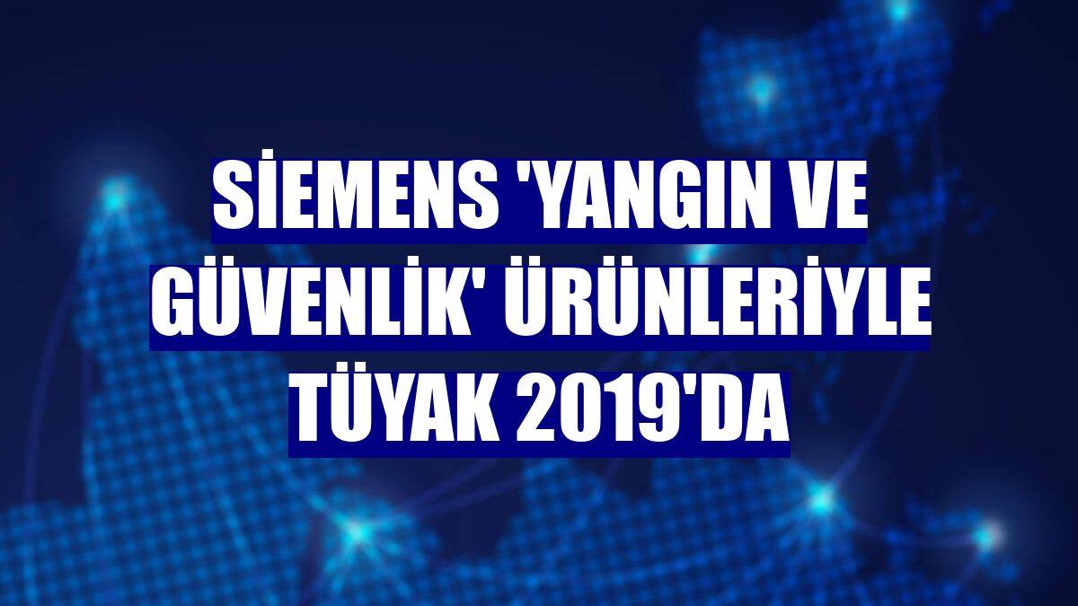 Siemens 'yangın ve güvenlik' ürünleriyle TÜYAK 2019'da