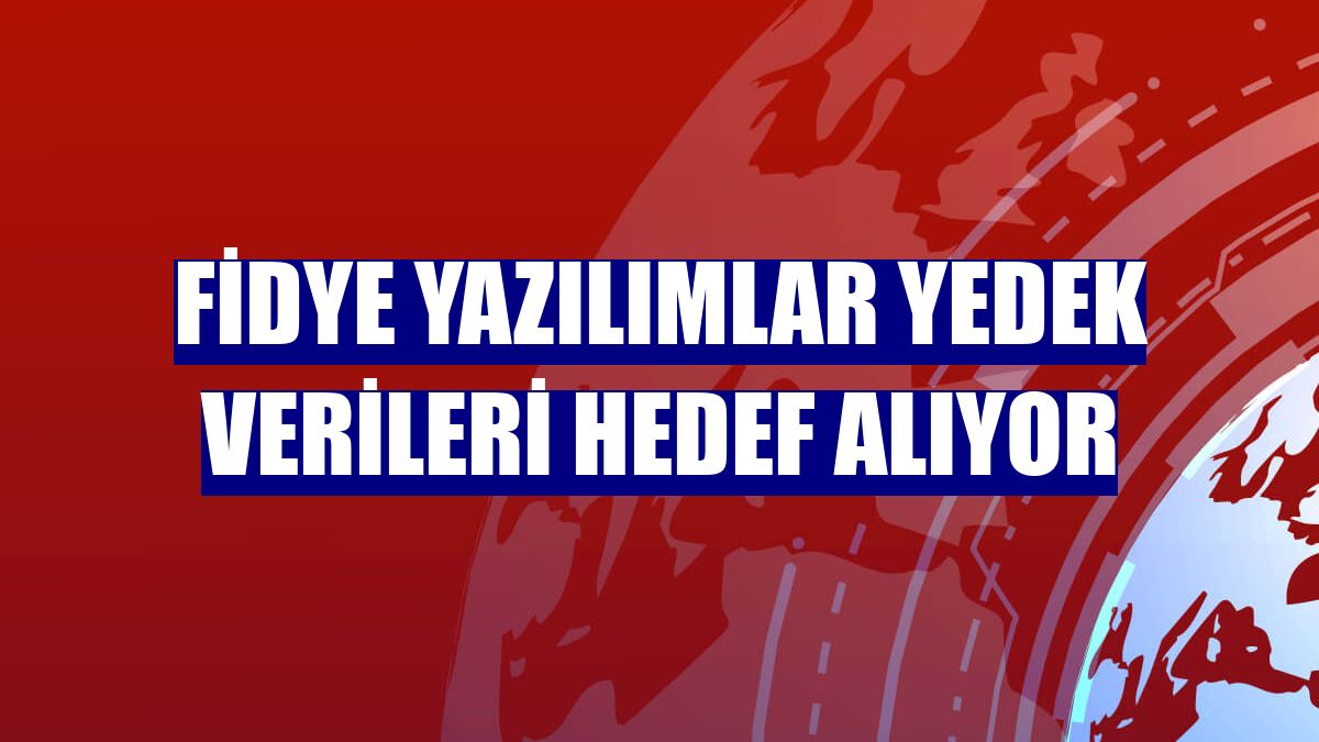 Fidye yazılımlar yedek verileri hedef alıyor