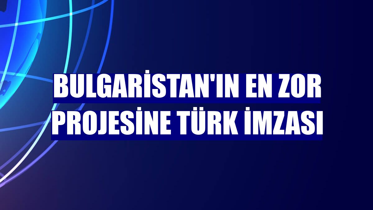 Bulgaristan'ın en zor projesine Türk imzası