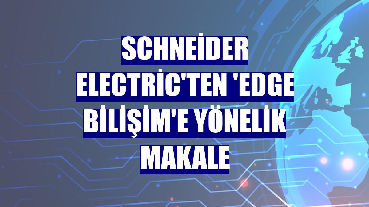 Schneider Electric'ten 'edge bilişim'e yönelik makale