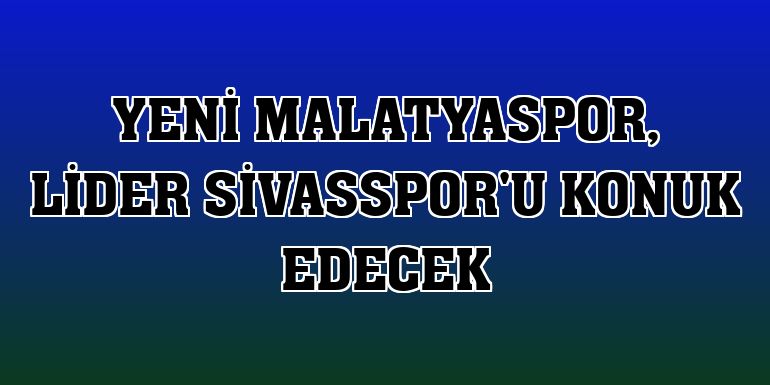 Yeni Malatyaspor, lider Sivasspor'u konuk edecek