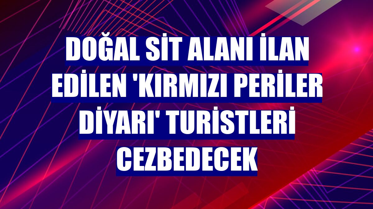 Doğal sit alanı ilan edilen 'Kırmızı periler diyarı' turistleri cezbedecek