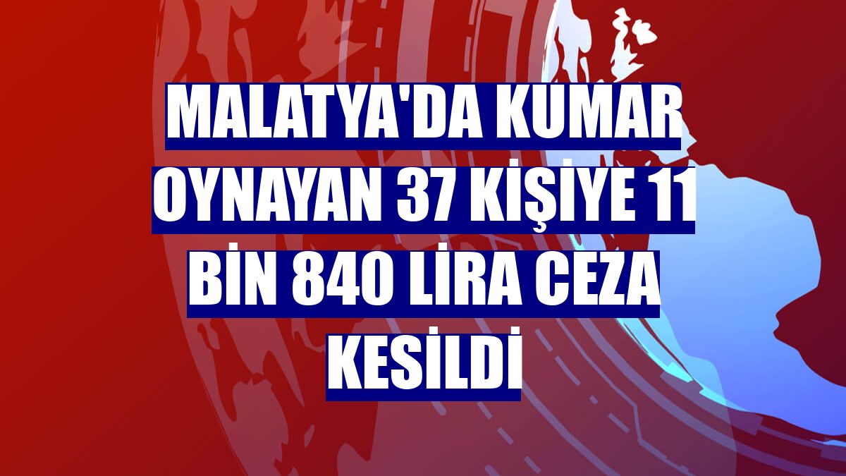 Malatya'da kumar oynayan 37 kişiye 11 bin 840 lira ceza kesildi