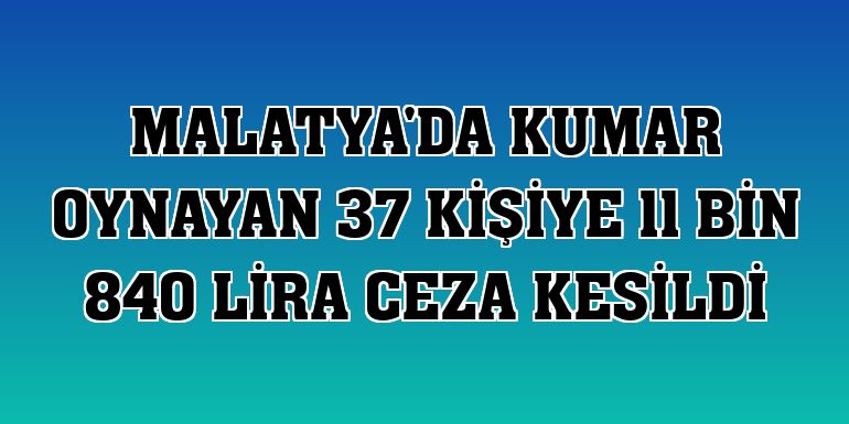 Malatya'da kumar oynayan 37 kişiye 11 bin 840 lira ceza kesildi