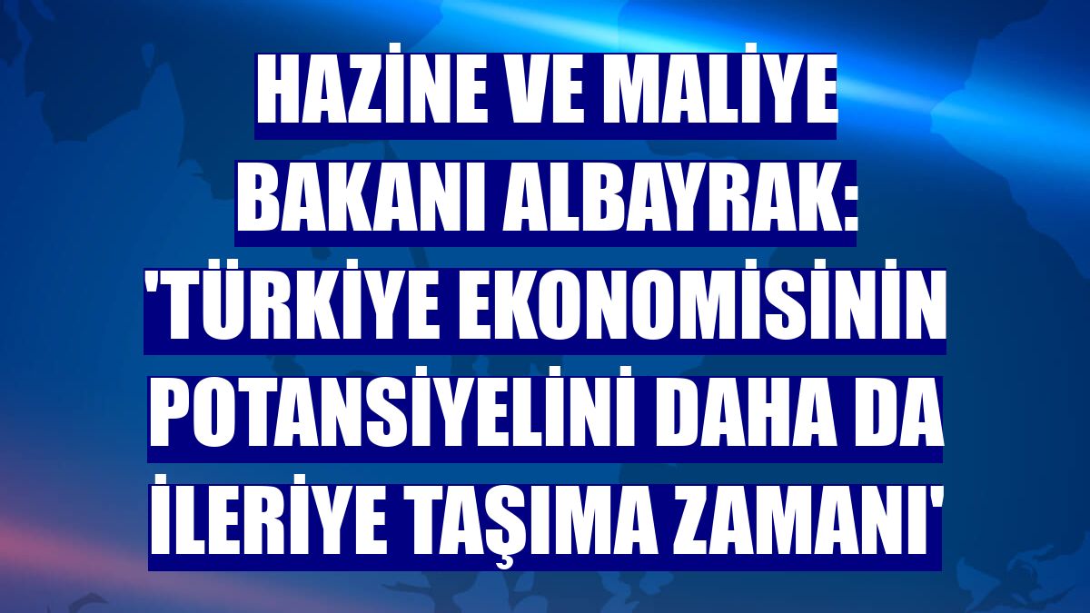 Hazine ve Maliye Bakanı Albayrak: 'Türkiye ekonomisinin potansiyelini daha da ileriye taşıma zamanı'