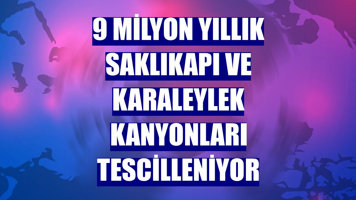 9 milyon yıllık Saklıkapı ve Karaleylek kanyonları tescilleniyor