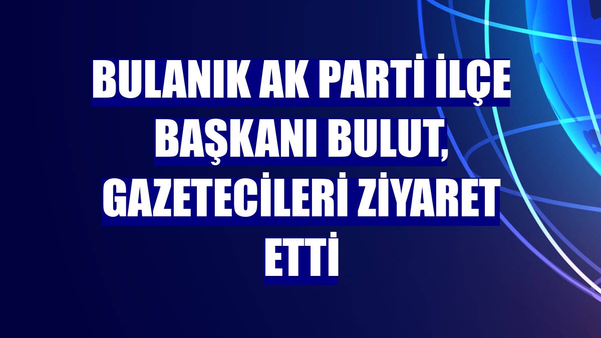 Bulanık AK Parti İlçe Başkanı Bulut, gazetecileri ziyaret etti