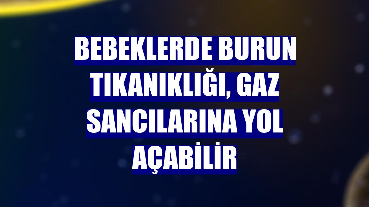 Bebeklerde burun tıkanıklığı, gaz sancılarına yol açabilir