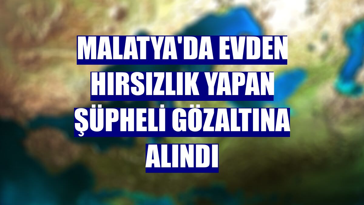 Malatya'da evden hırsızlık yapan şüpheli gözaltına alındı