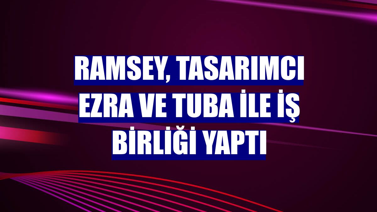 Ramsey, tasarımcı Ezra ve Tuba ile iş birliği yaptı