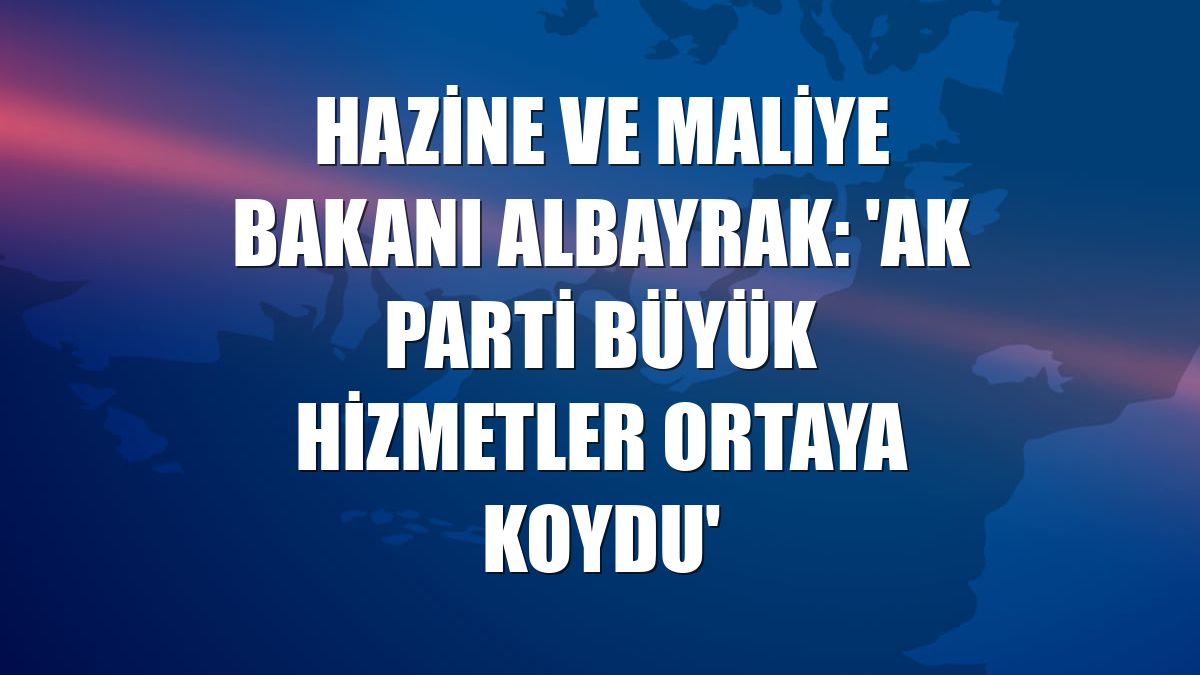 Hazine ve Maliye Bakanı Albayrak: 'AK Parti büyük hizmetler ortaya koydu'