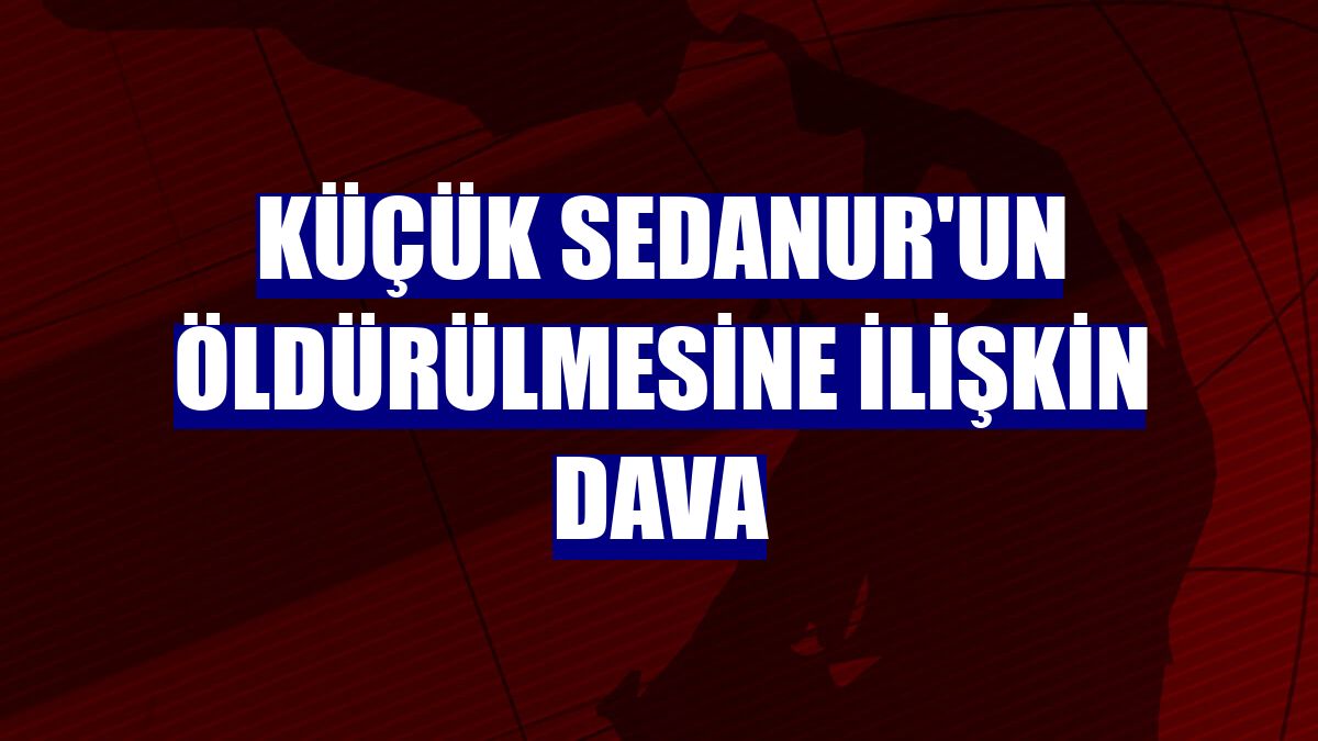 Küçük Sedanur'un öldürülmesine ilişkin dava