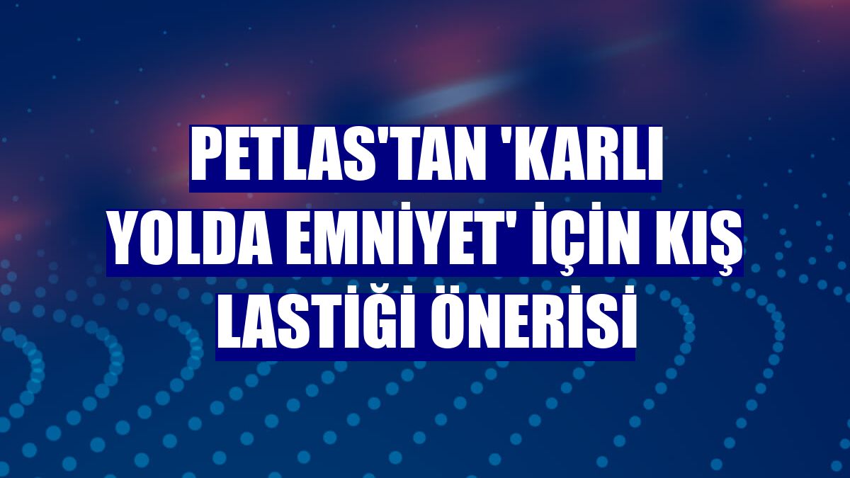 Petlas'tan 'karlı yolda emniyet' için kış lastiği önerisi
