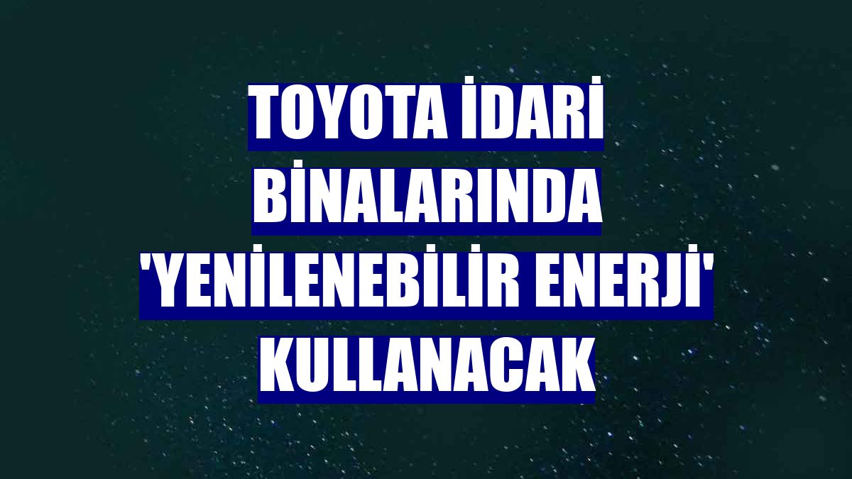 Toyota idari binalarında 'Yenilenebilir Enerji' kullanacak