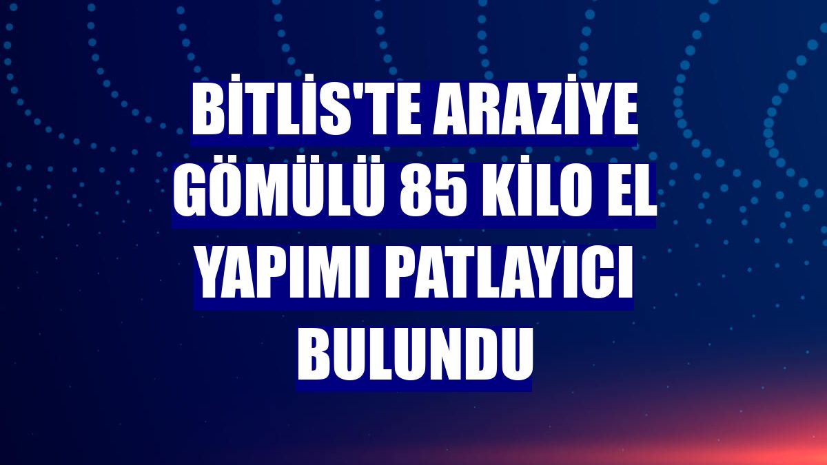 Bitlis'te araziye gömülü 85 kilo el yapımı patlayıcı bulundu