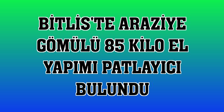 Bitlis'te araziye gömülü 85 kilo el yapımı patlayıcı bulundu