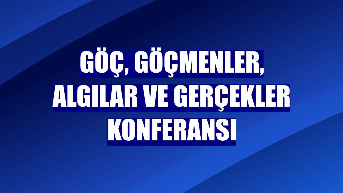Göç, Göçmenler, Algılar ve Gerçekler Konferansı