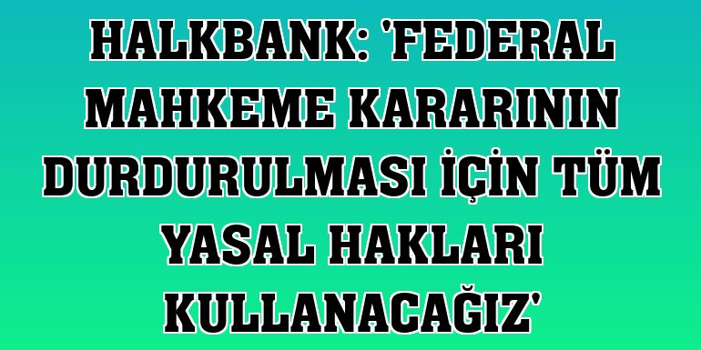 Halkbank: 'Federal mahkeme kararının durdurulması için tüm yasal hakları kullanacağız'