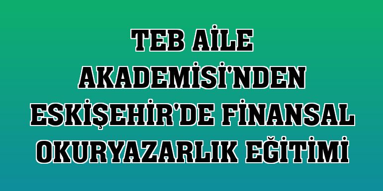 TEB Aile Akademisi'nden Eskişehir'de finansal okuryazarlık eğitimi