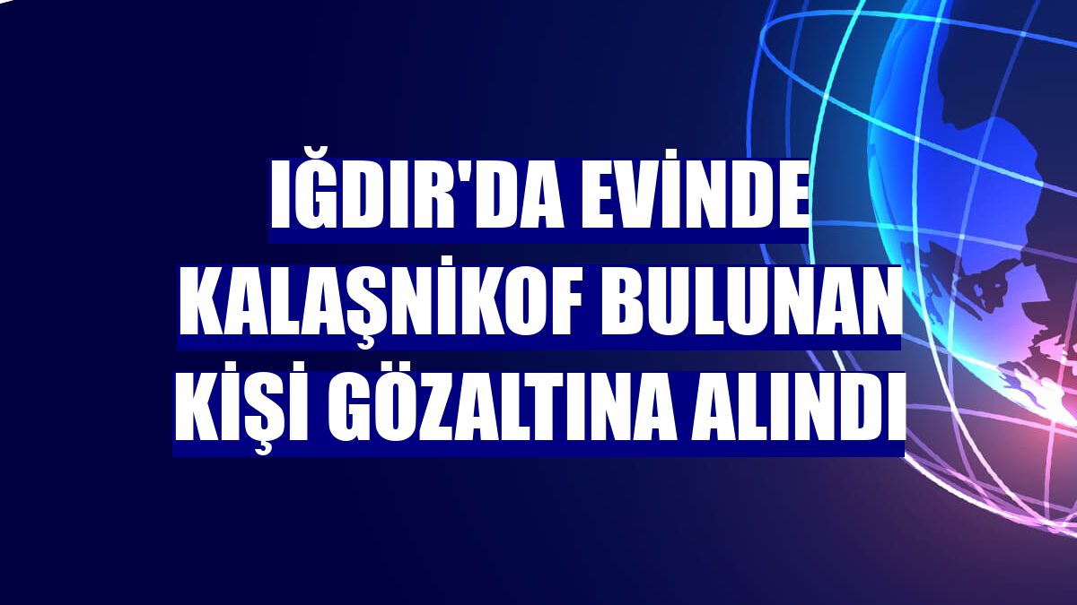 Iğdır'da evinde kalaşnikof bulunan kişi gözaltına alındı