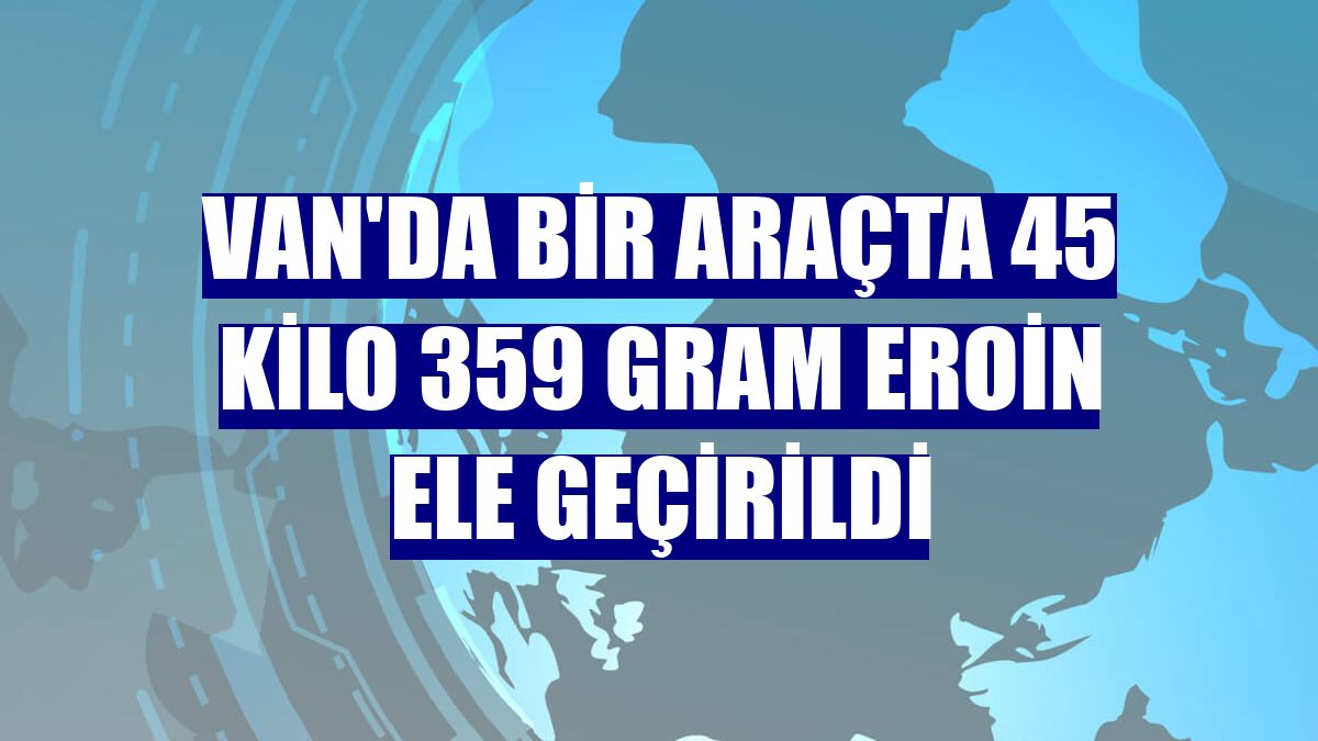 Van'da bir araçta 45 kilo 359 gram eroin ele geçirildi