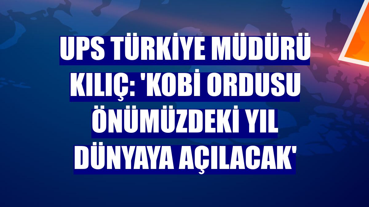 UPS Türkiye Müdürü Kılıç: 'KOBİ ordusu önümüzdeki yıl dünyaya açılacak'