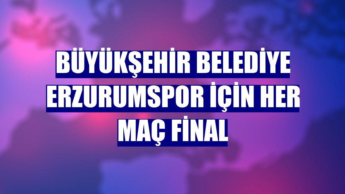 Büyükşehir Belediye Erzurumspor için her maç final