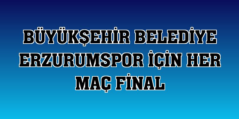 Büyükşehir Belediye Erzurumspor için her maç final